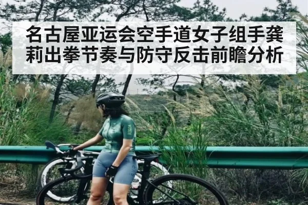 名古屋亚运会空手道女子组手龚莉出拳节奏与防守反击前瞻分析
