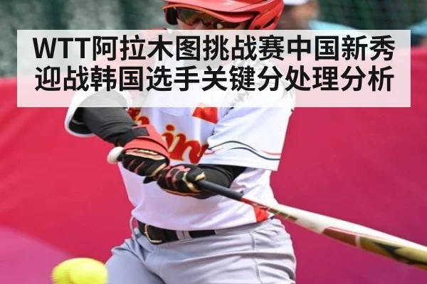 WTT阿拉木图挑战赛中国新秀迎战韩国选手关键分处理分析