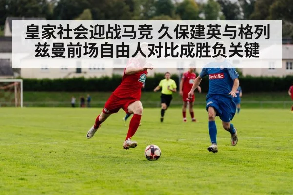 皇家社会迎战马竞 久保建英与格列兹曼前场自由人对比成胜负关键